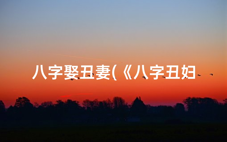 八字娶丑妻(《八字丑妇命:揭秘命运与命运转折之谜》)-海瑞算卦网