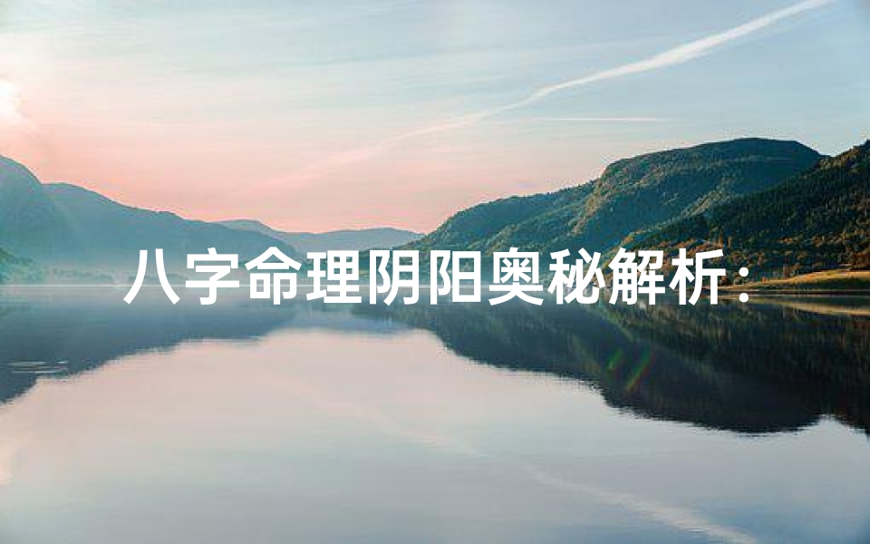八字命理阴阳奥秘解析:探寻命运之秘