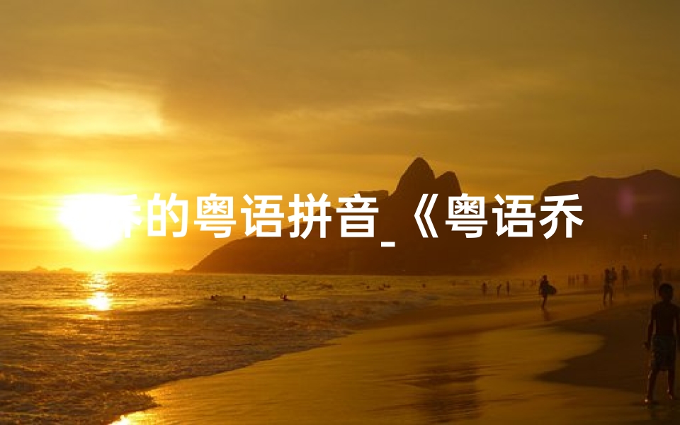 乔的粤语拼音_《粤语乔字取名,为女宝宝挑选独特美名》
