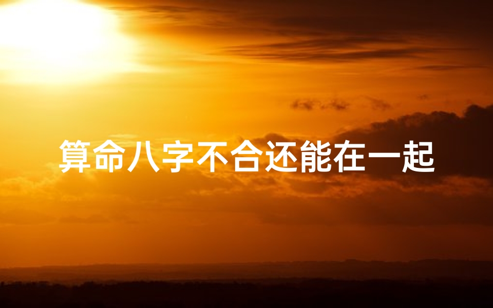 算命八字不合还能在一起吗(两个人八字不合怎么办,八字不合的人,真的不能在一起吗 )