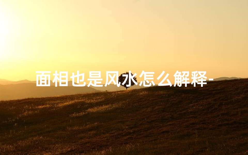 面相也是风水怎么解释-面相风水揭秘:解读五官间的神秘力量