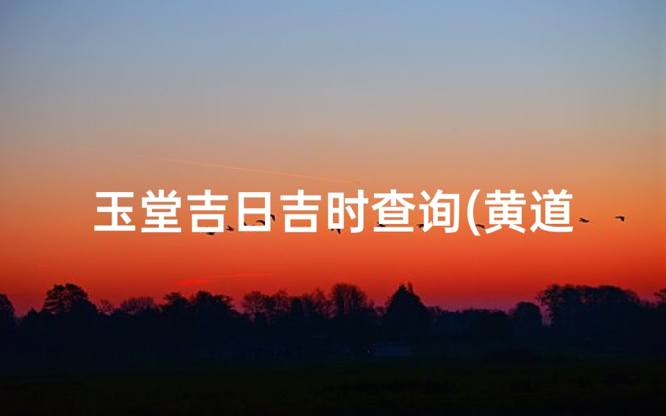 玉堂吉日吉时查询(黄道吉日中的玉堂是什么意思 怎样的日子才算是黄道吉日 )