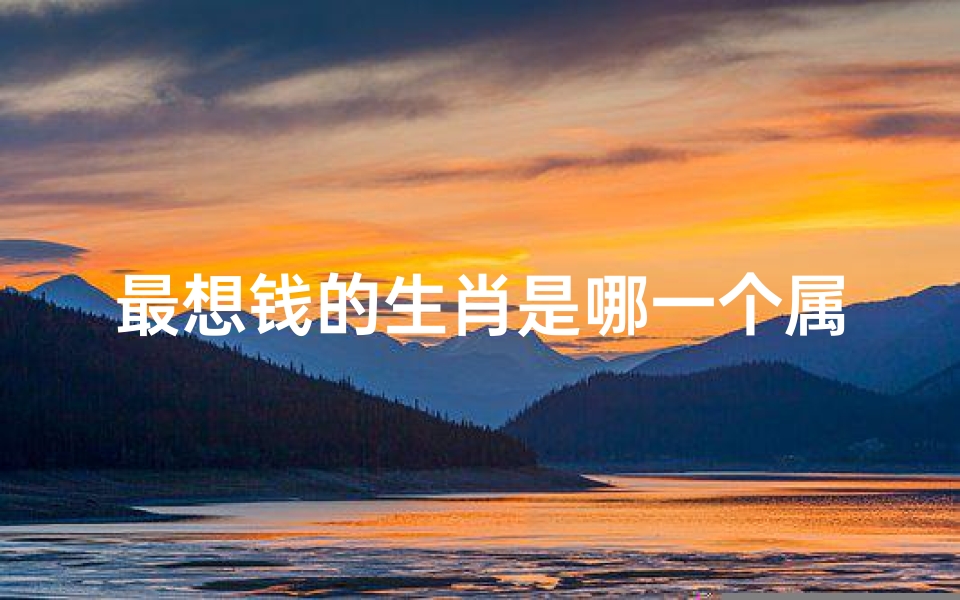 最想钱的生肖是哪一个属相(十二生肖最贪财的生肖,想的都是钱)