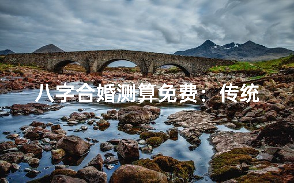 八字合婚测算免费:传统婚配方法与现代婚恋指南