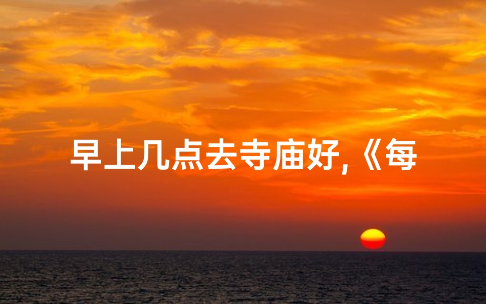 早上几点去寺庙好,《每日吉时:白昼几点至寺庙祈福最宜》-海瑞算卦网
