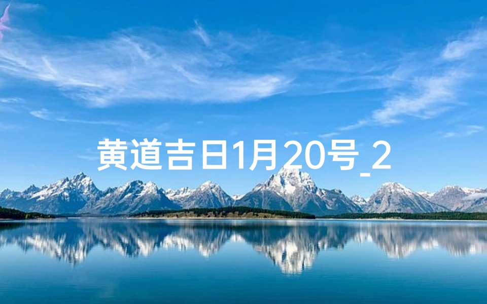 黄道吉日1月20号_2023年1月20日黄道吉日:宜嫁娶,万事亨通吉日精选