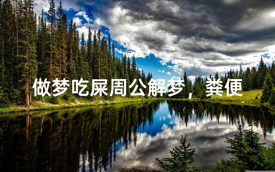 做梦吃屎周公解梦,粪便梦境的心理隐喻与传统文化解析