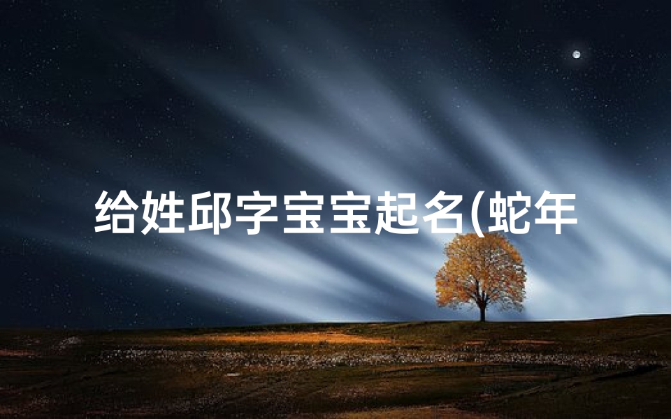 给姓邱字宝宝起名(蛇年宝宝取什么名字,爸爸姓邱)