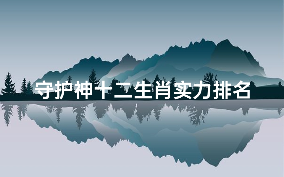 守护神十二生肖实力排名(十二生肖守护神对照表,你的守护神是谁)