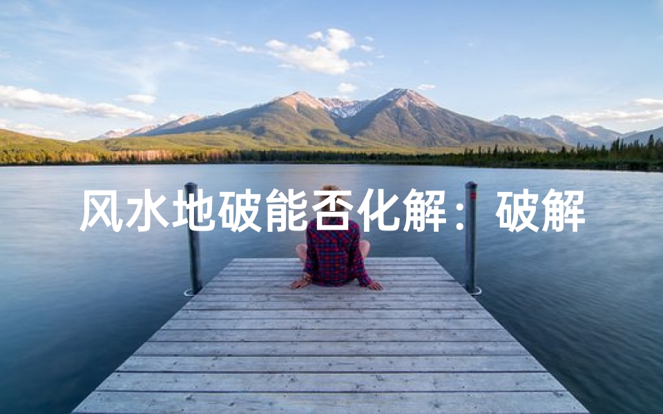风水地破能否化解:破解之道揭秘