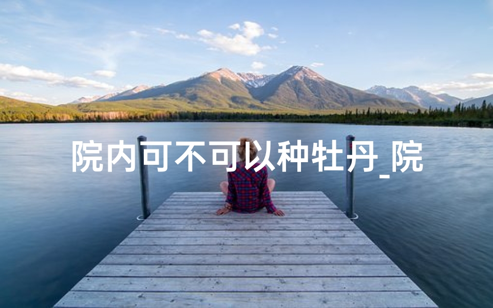 院内可不可以种牡丹_院内种牡丹风水佳宜否?