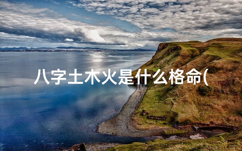 八字土木火是什么格命(八字土木火命格解析:五行相生相克的奥秘)