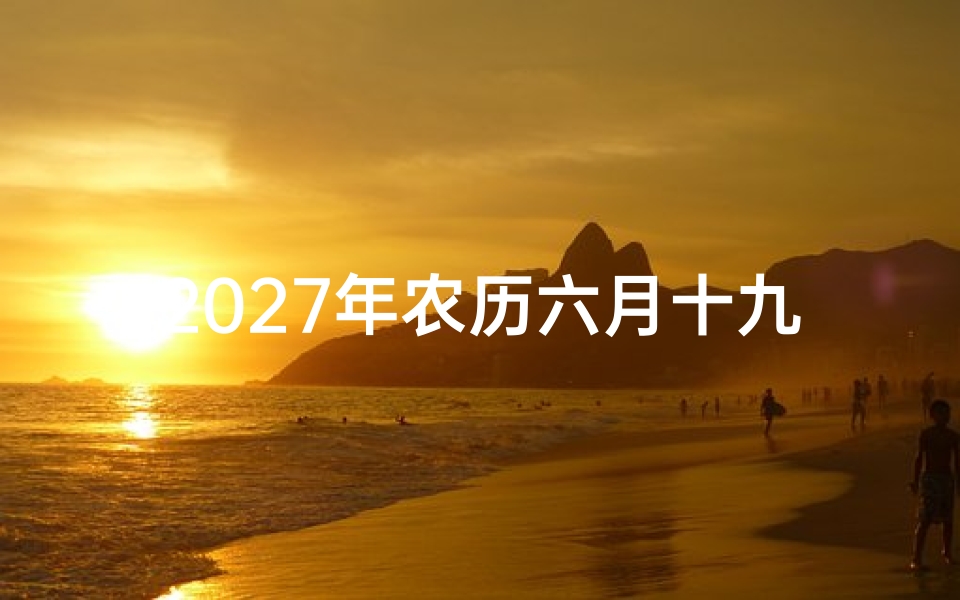 2027年农历六月十九黄道吉日查询,择吉避凶与运势解析指南