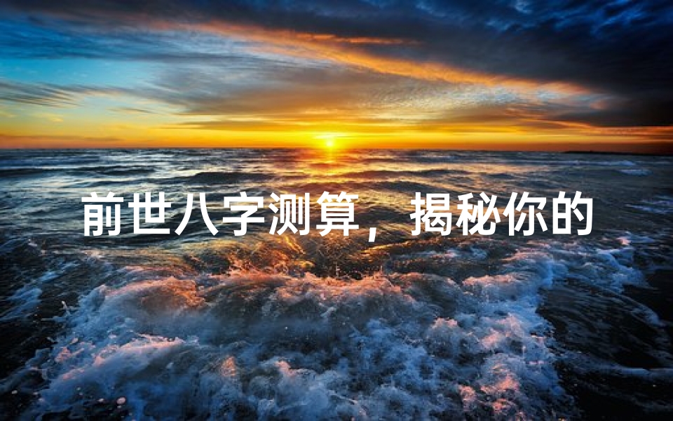前世八字测算,揭秘你的前世今生与命运轨迹