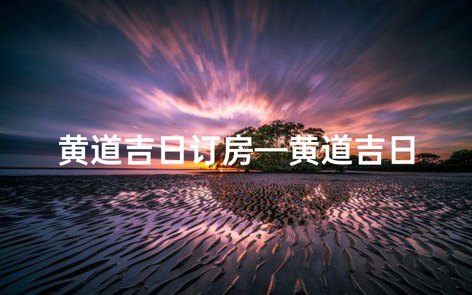 黄道吉日订房—黄道吉日订房,入住好时光