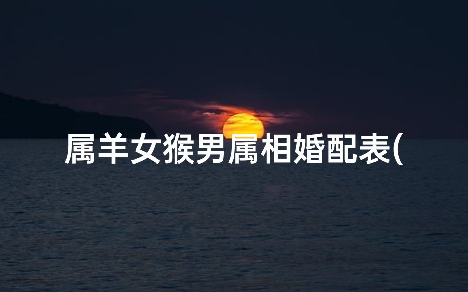 属羊女猴男属相婚配表(属羊女和属猴男的婚姻配吗)