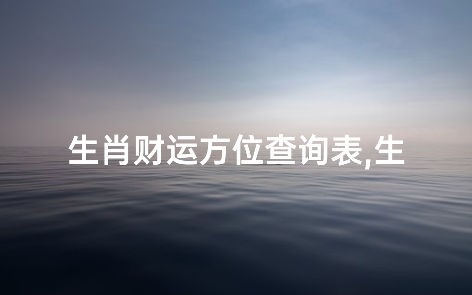 生肖财运方位查询表,生肖财运吉凶揭秘:运势涨跌一览无遗