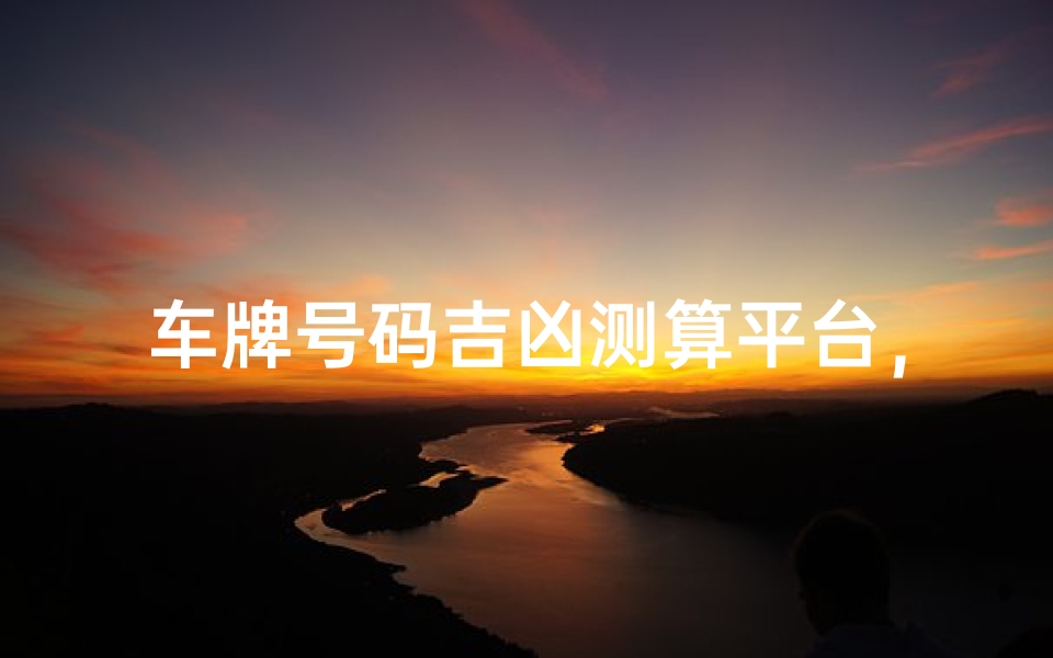 车牌号码吉凶测算平台,在线查询车牌风水与运势分析