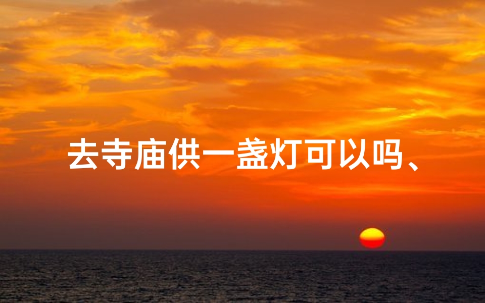 去寺庙供一盏灯可以吗、点亮心灯,寺庙供灯祈愿之旅