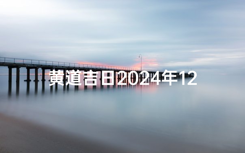 黄道吉日2024年12月(黄道吉日2024年12月吉日)