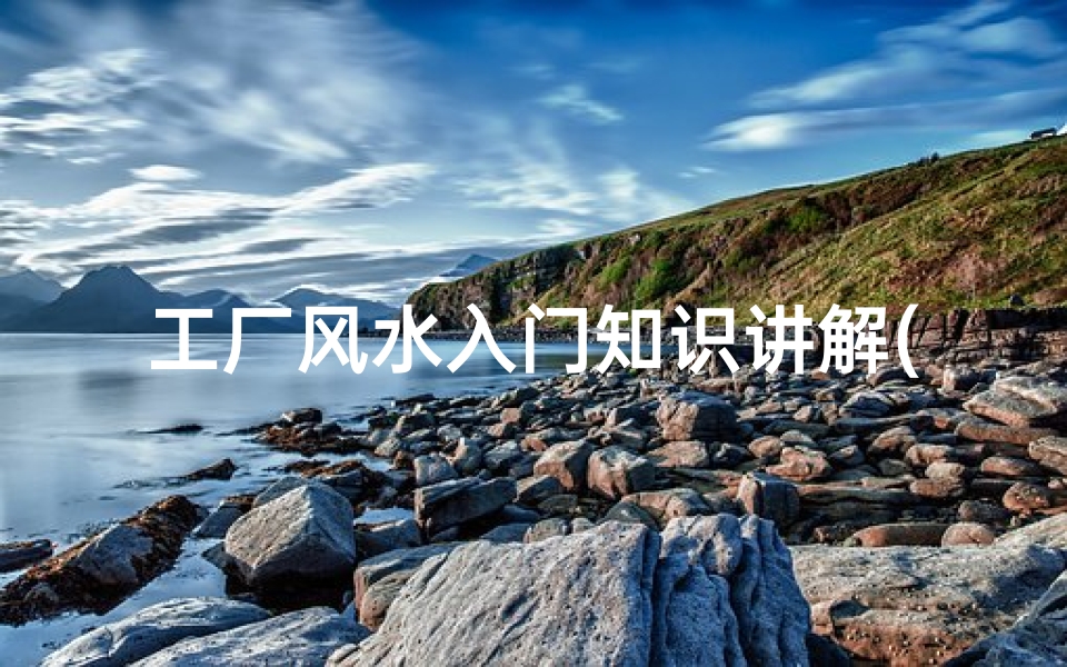 工厂风水入门知识讲解(如何看工厂位置风水)