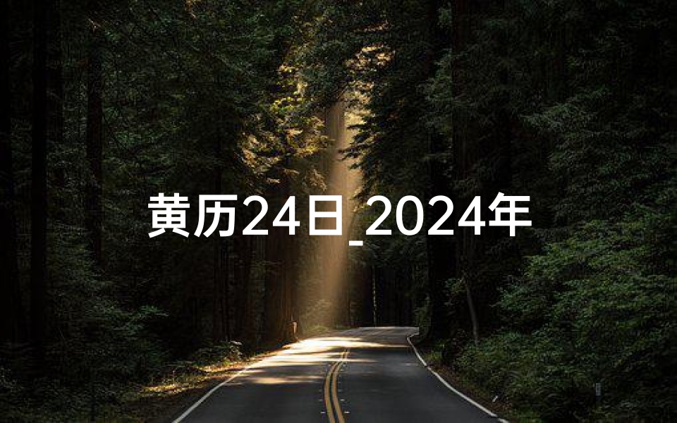 黄历24日_2024年黄道吉日：20天最佳择日指南揭晓