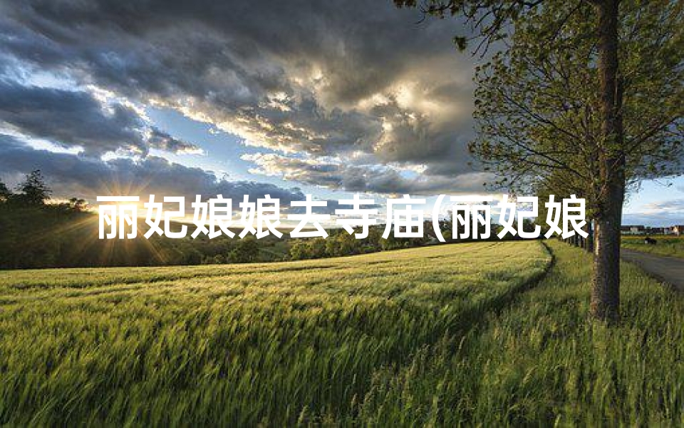 丽妃娘娘去寺庙(丽妃娘娘祈福行,寺庙香火盛盛盛)