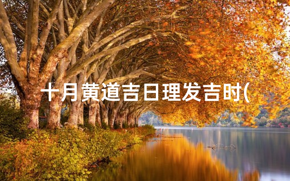 十月黄道吉日理发吉时(理发吉日吉时查询20252025年理发吉日吉时一览表)