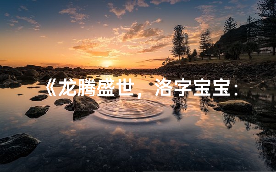 《龙腾盛世,洛字宝宝:寓意吉祥的取名之道》