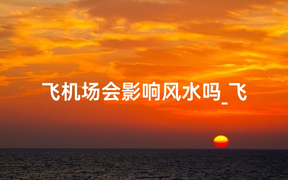 飞机场会影响风水吗_飞机场影响范围内的房子