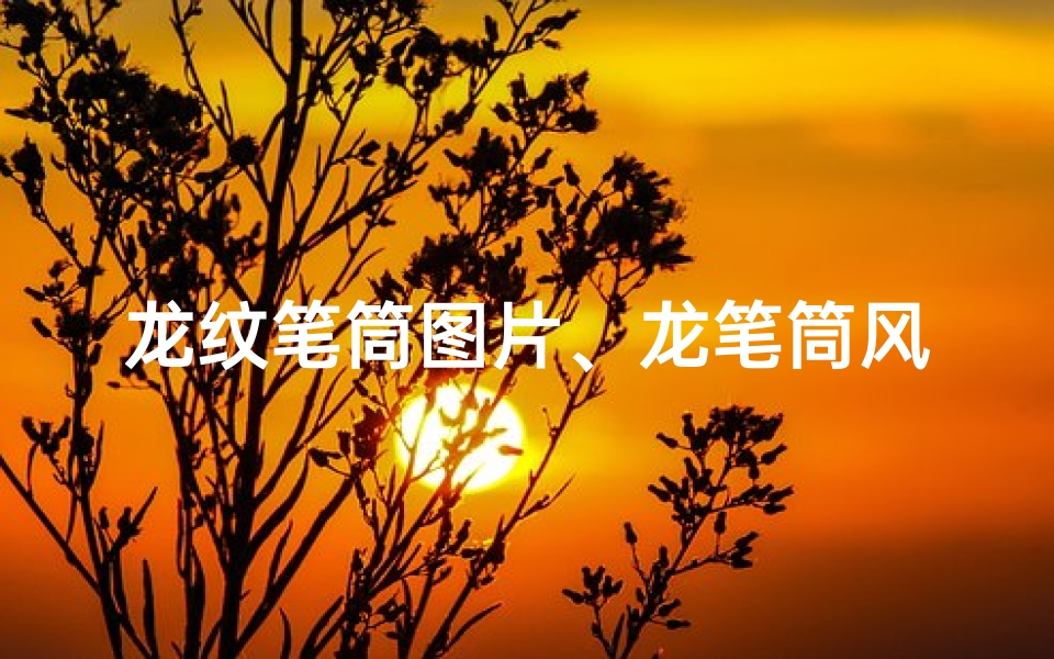龙纹笔筒图片、龙笔筒风水价值解析:好风水,高价值