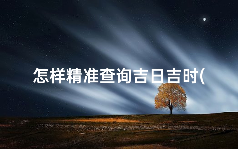怎样精准查询吉日吉时(如何查吉日吉时)