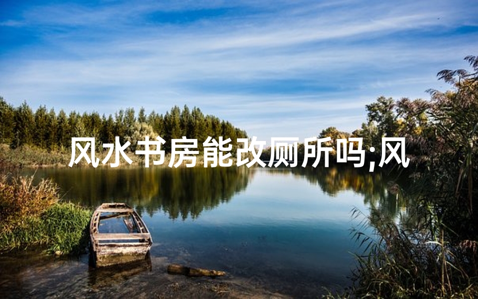 风水书房能改厕所吗;风水书房能否改厕所?家居布局大揭秘