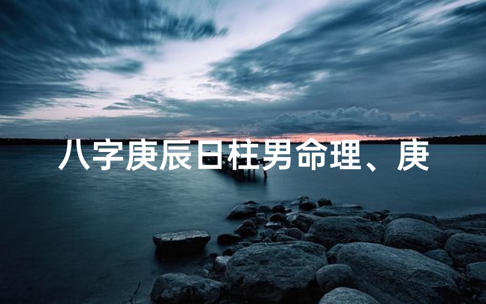 八字庚辰日柱男命理、庚辰日柱人的命运