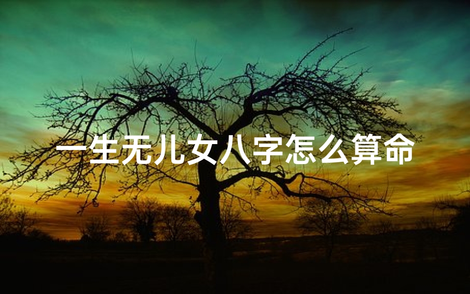 一生无儿女八字怎么算命(八字测子女缘免费,八字怎么算子女缘)