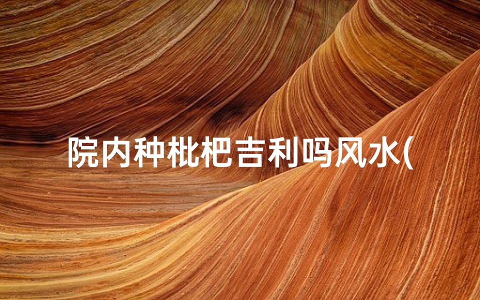院内种枇杷吉利吗风水(院内种枇杷:风水吉祥,福运连连)