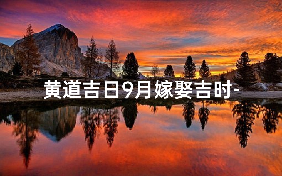 黄道吉日9月嫁娶吉时-9月黄道吉日查询2021年结婚