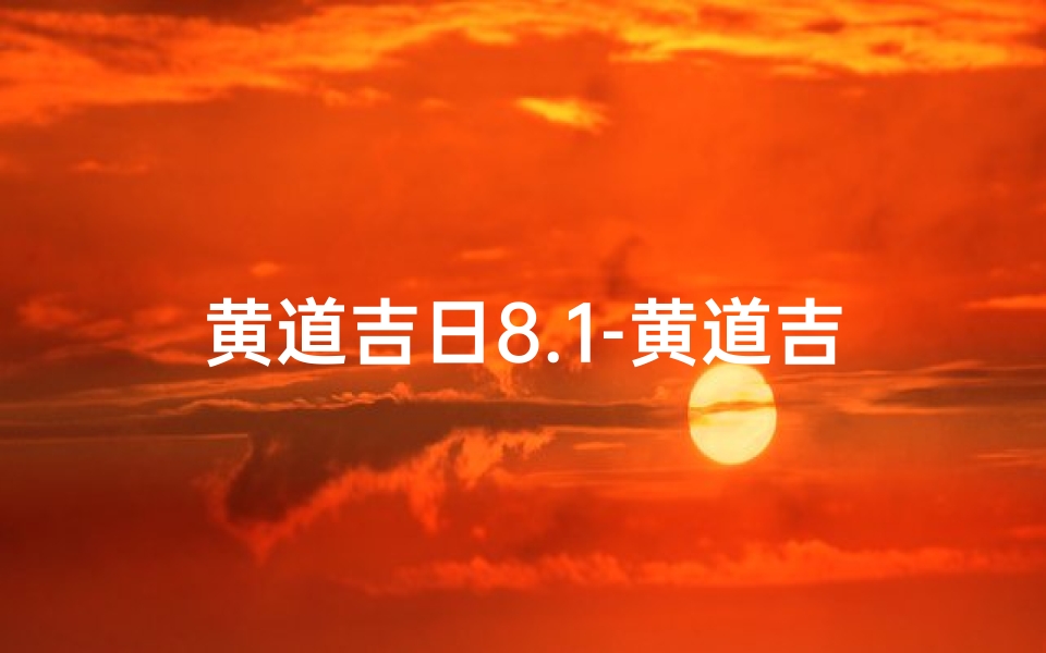 黄道吉日8.1-黄道吉日2024年老黄历查询