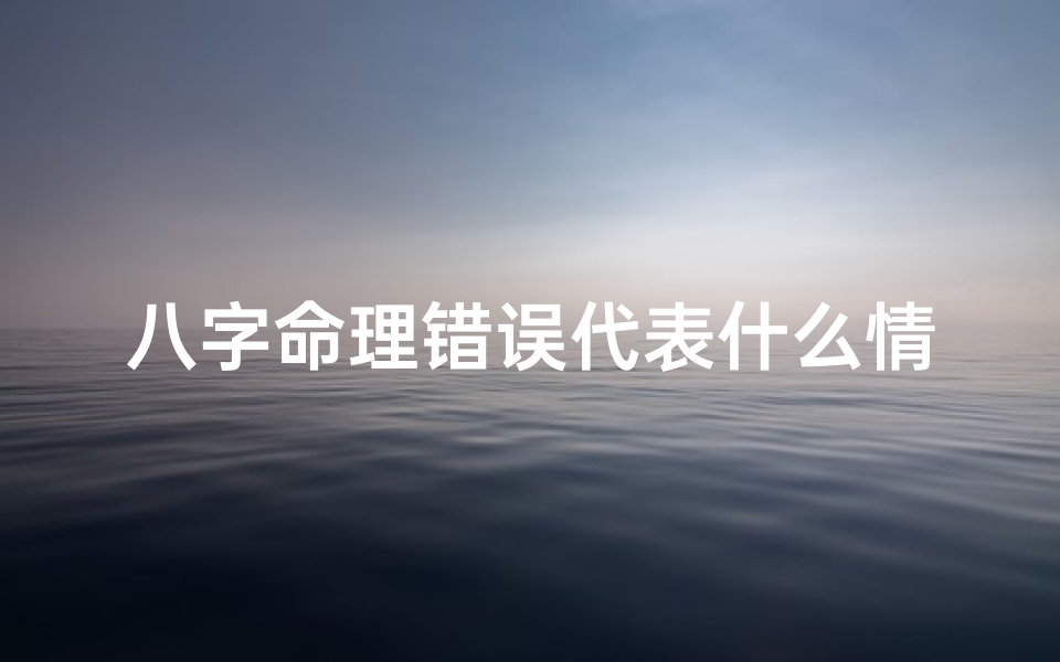 八字命理错误代表什么情况、八字命理误判:揭示命运之谜的误区