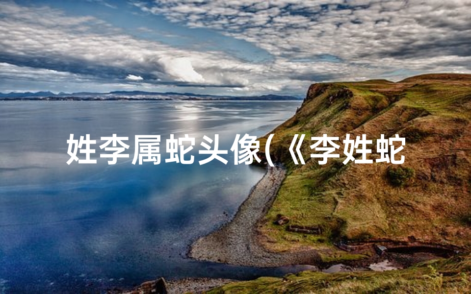 姓李属蛇头像(《李姓蛇宝宝名字精选:寓意吉祥的蛇宝起名攻略》)