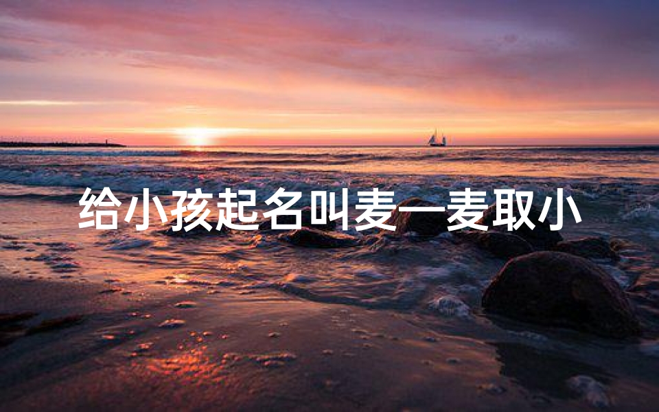 给小孩起名叫麦—麦取小名