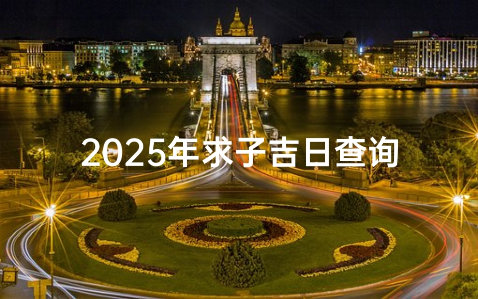 2025年求子吉日查询,助您把握最佳受孕时机
