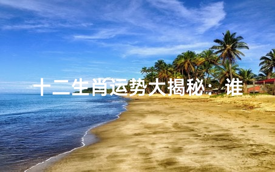 十二生肖运势大揭秘:谁会顺风顺水谁需警惕变数?