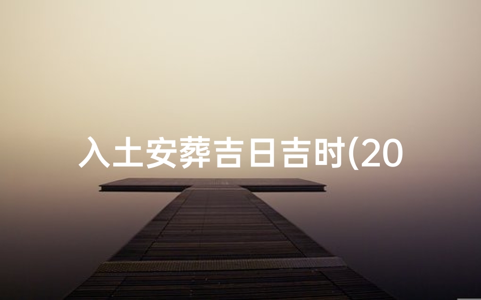 入土安葬吉日吉时(2025年3月下葬吉日吉时查询)