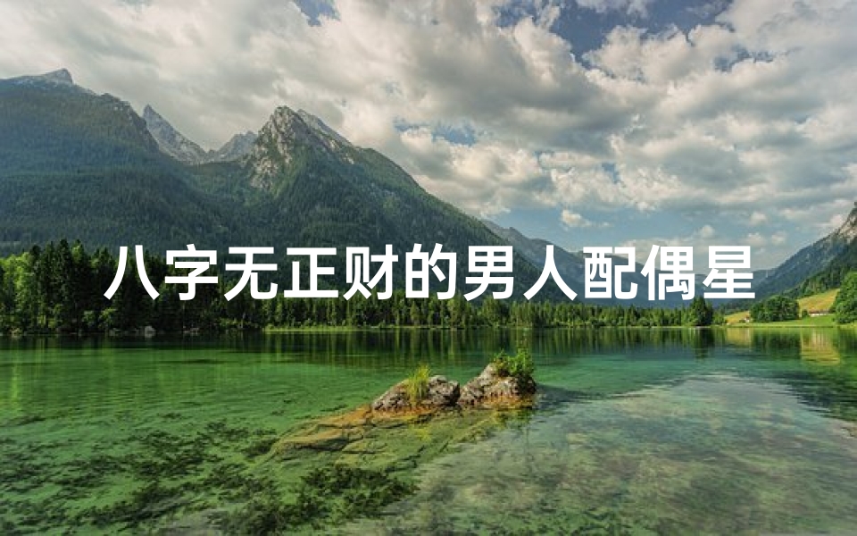 八字无正财的男人配偶星如何看;八字无正财男命女命解析