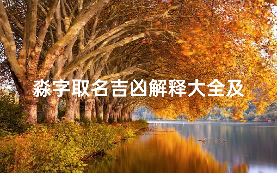 淼字取名吉凶解释大全及寓意女孩、《淼字取名吉凶详解大全及美好寓意解析》