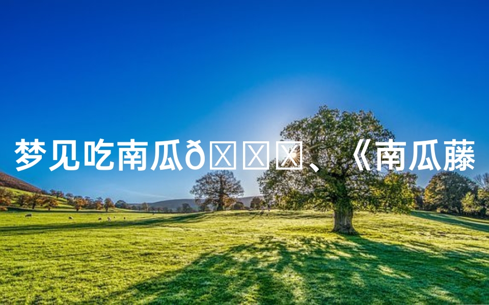 梦见吃南瓜🎃、《南瓜藤梦境解析:吉凶预兆揭秘》