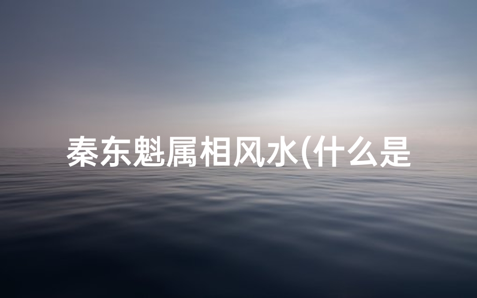 秦东魁属相风水(什么是流年太岁受冲)
