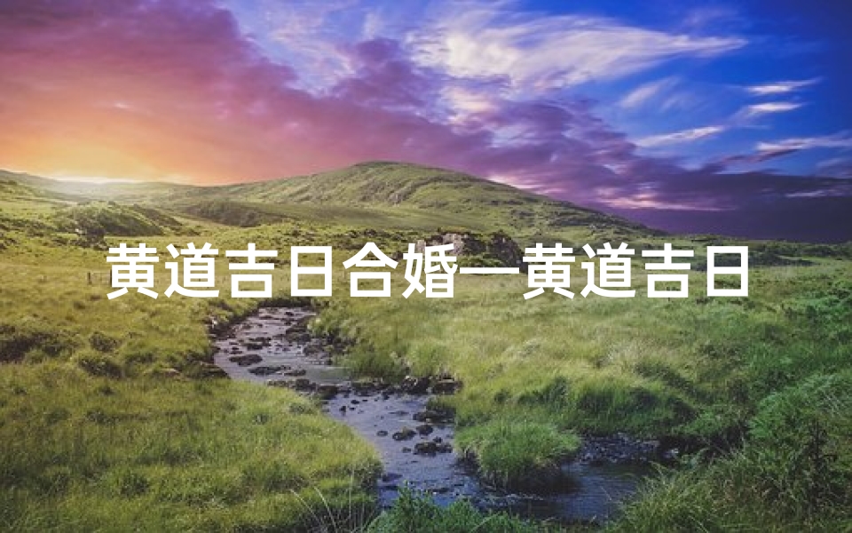 黄道吉日合婚—黄道吉日,浪漫约会,缘定今生