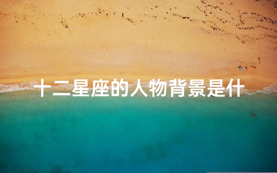十二星座的人物背景是什么(黄道十二星座是指什么星座)